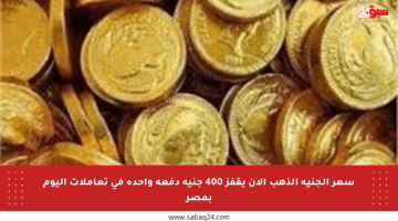 سعر الجنيه الذهب الآن يقفز 400 جنيه دفعة واحدة في تعاملات اليوم بمصر